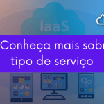 IaaS – Conheça mais sobre esse tipo de serviço