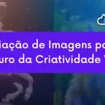 A Criação de Imagens por IA: O Futuro da Criatividade Visual
