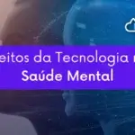 Efeitos da Tecnologia na Saúde Mental: Benefícios e Desafios