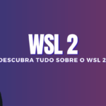 WSL 2: Descubra tudo sobre o WSL 2!