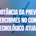 A Importância da Prevenção de Cibercrimes no Contexto Tecnológico Atual