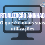 Virtualização aninhada: O que é? Quais são suas utilizações?