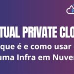 Virtual Private Cloud (VPC): O que é e como usar em uma Infraestrutura em Nuvem